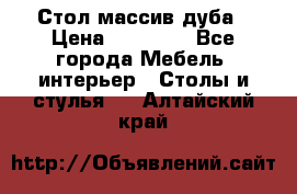 Стол массив дуба › Цена ­ 17 000 - Все города Мебель, интерьер » Столы и стулья   . Алтайский край